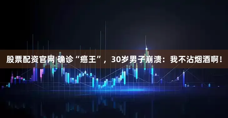 股票配资官网 确诊“癌王”，30岁男子崩溃：我不沾烟酒啊！