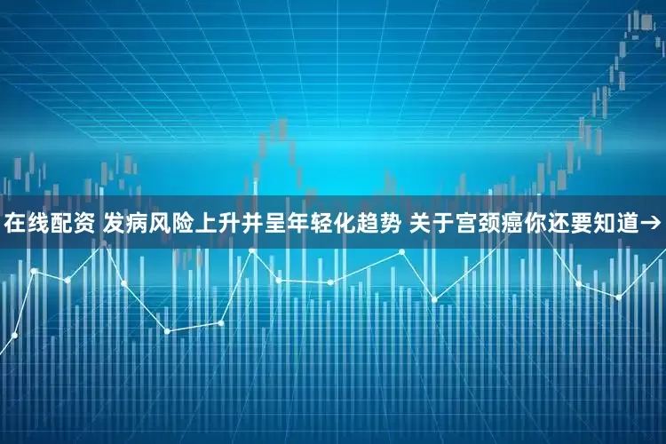 在线配资 发病风险上升并呈年轻化趋势 关于宫颈癌你还要知道→