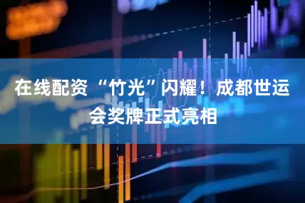 在线配资 “竹光”闪耀！成都世运会奖牌正式亮相
