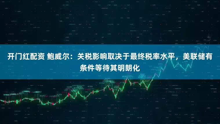 开门红配资 鲍威尔：关税影响取决于最终税率水平，美联储有条件等待其明朗化