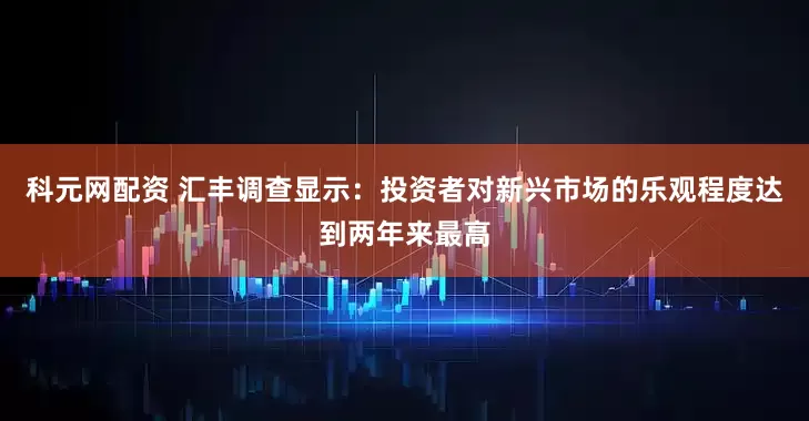 科元网配资 汇丰调查显示：投资者对新兴市场的乐观程度达到两年来最高