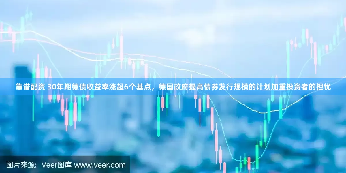靠谱配资 30年期德债收益率涨超6个基点，德国政府提高债券发行规模的计划加重投资者的担忧