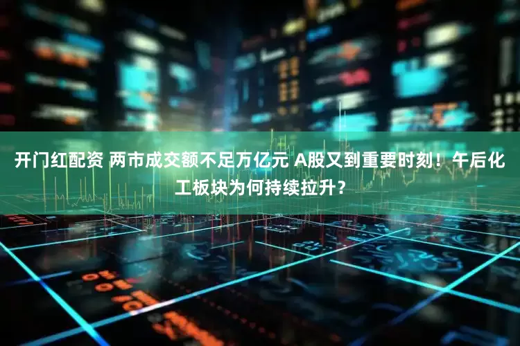 开门红配资 两市成交额不足万亿元 A股又到重要时刻！午后化工板块为何持续拉升？