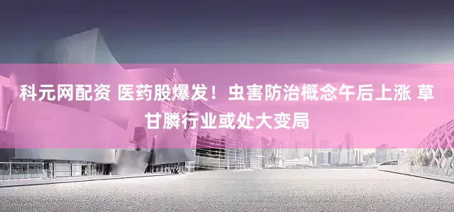 科元网配资 医药股爆发！虫害防治概念午后上涨 草甘膦行业或处大变局