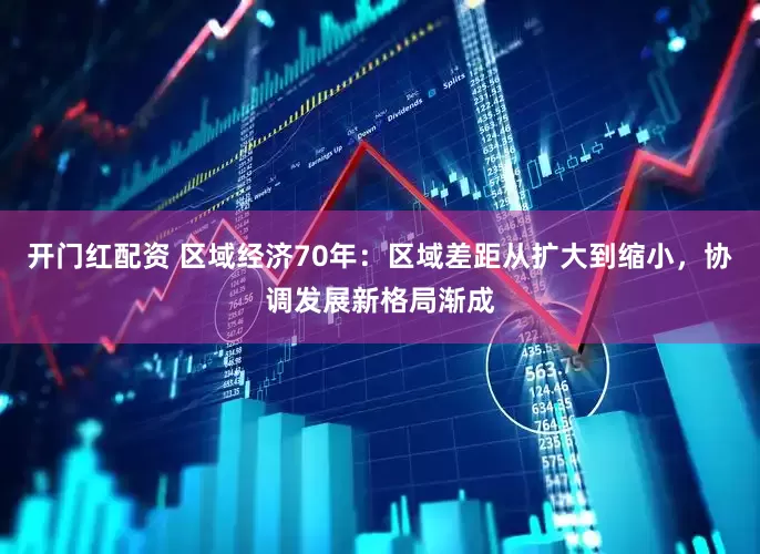 开门红配资 区域经济70年：区域差距从扩大到缩小，协调发展新格局渐成