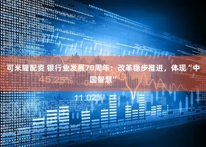 可米隆配资 银行业发展70周年：改革稳步推进，体现“中国智慧”