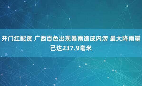 开门红配资 广西百色出现暴雨造成内涝 最大降雨量已达237.9毫米