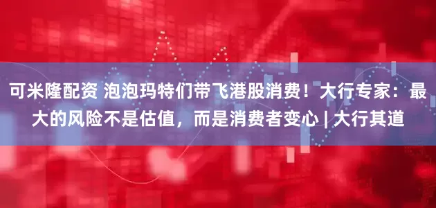 可米隆配资 泡泡玛特们带飞港股消费！大行专家：最大的风险不是估值，而是消费者变心 | 大行其道
