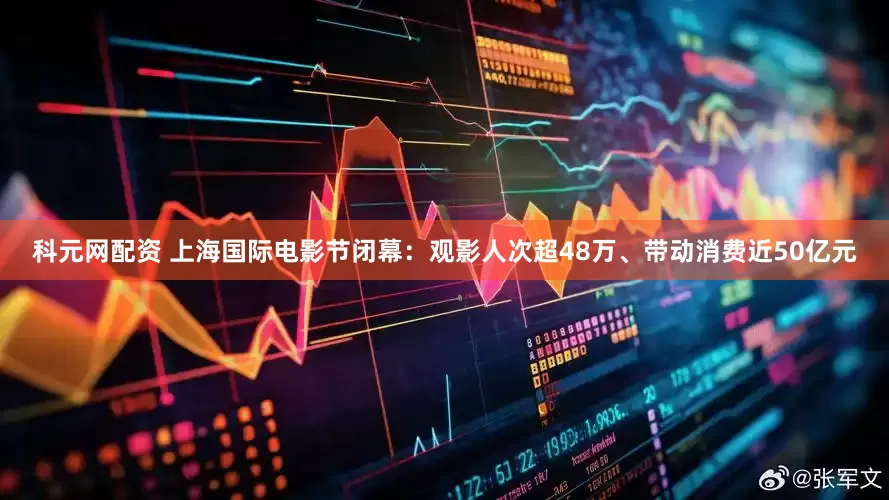 科元网配资 上海国际电影节闭幕：观影人次超48万、带动消费近50亿元