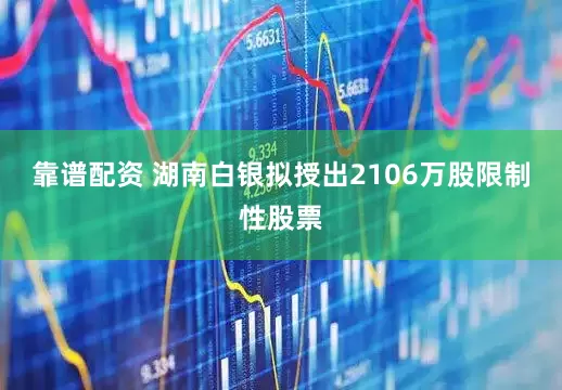 靠谱配资 湖南白银拟授出2106万股限制性股票
