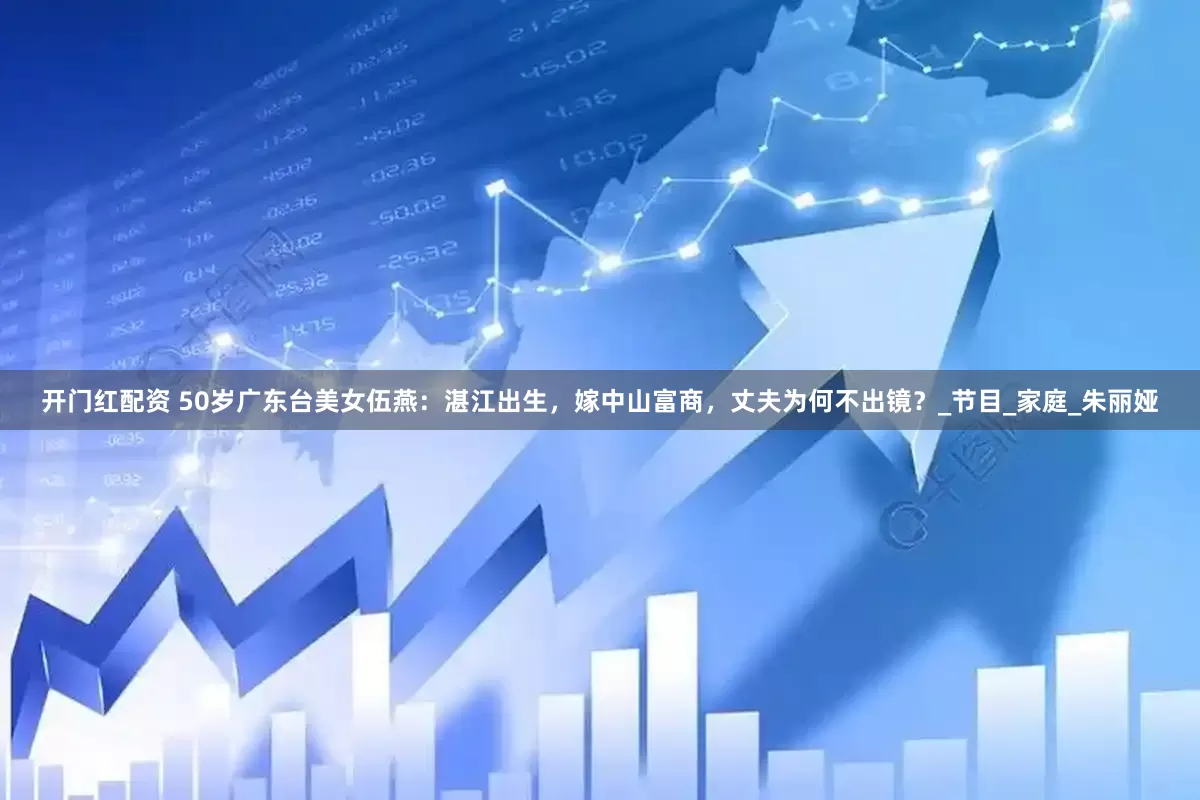 开门红配资 50岁广东台美女伍燕：湛江出生，嫁中山富商，丈夫为何不出镜？_节目_家庭_朱丽娅