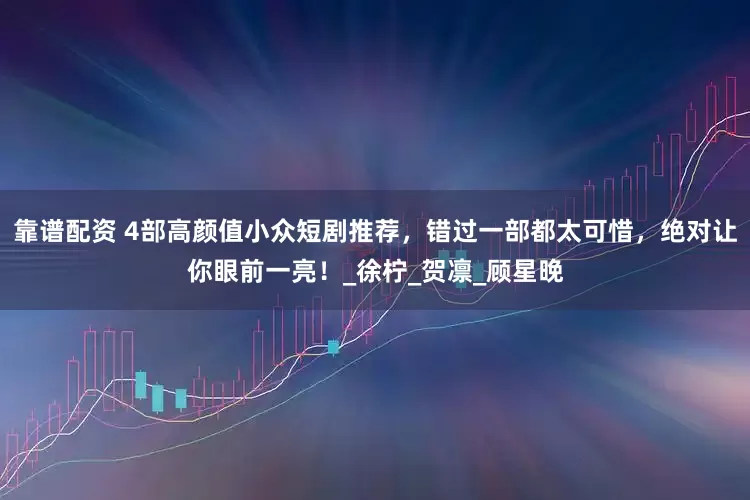 靠谱配资 4部高颜值小众短剧推荐，错过一部都太可惜，绝对让你眼前一亮！_徐柠_贺凛_顾星晚