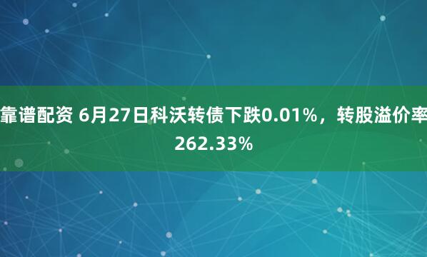 靠谱配资 6月27日科沃转债下跌0.01%，转股溢价率262.33%