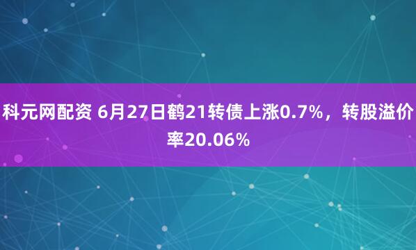 科元网配资 6月27日鹤21转债上涨0.7%，转股溢价率20.06%