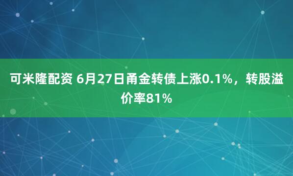 可米隆配资 6月27日甬金转债上涨0.1%，转股溢价率81%