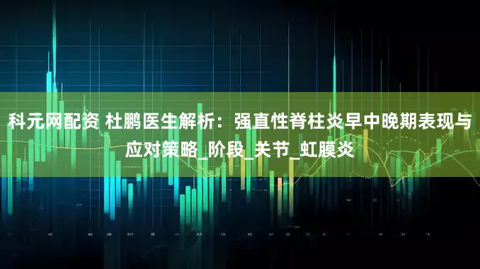 科元网配资 杜鹏医生解析：强直性脊柱炎早中晚期表现与应对策略_阶段_关节_虹膜炎