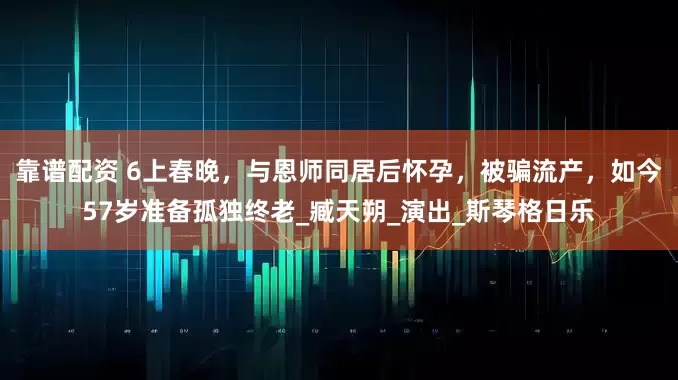 靠谱配资 6上春晚，与恩师同居后怀孕，被骗流产，如今57岁准备孤独终老_臧天朔_演出_斯琴格日乐