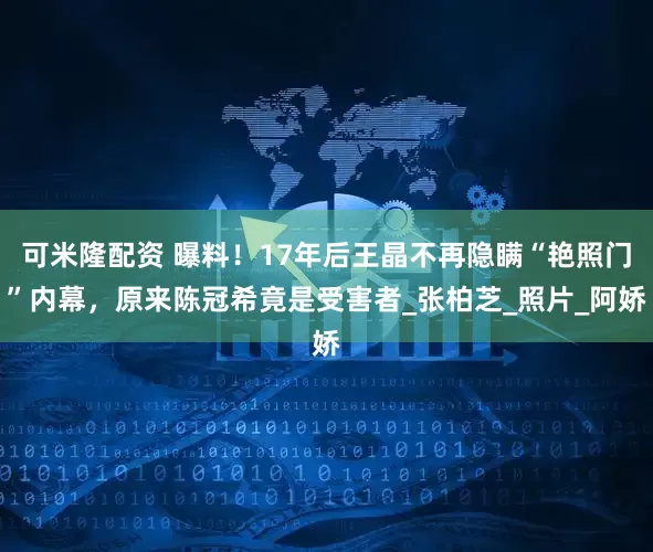 可米隆配资 曝料！17年后王晶不再隐瞒“艳照门”内幕，原来陈冠希竟是受害者_张柏芝_照片_阿娇