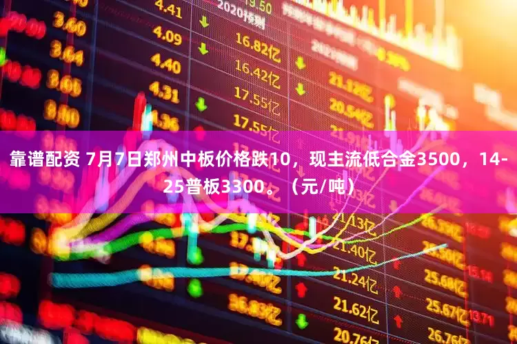 靠谱配资 7月7日郑州中板价格跌10，现主流低合金3500，14-25普板3300。（元/吨）