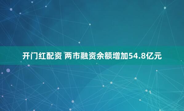 开门红配资 两市融资余额增加54.8亿元