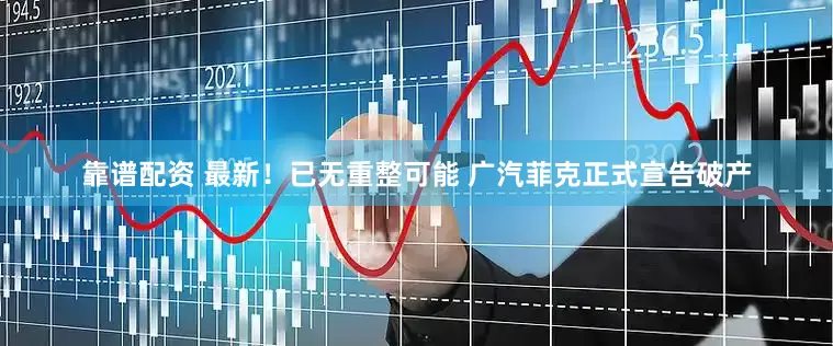 靠谱配资 最新！已无重整可能 广汽菲克正式宣告破产