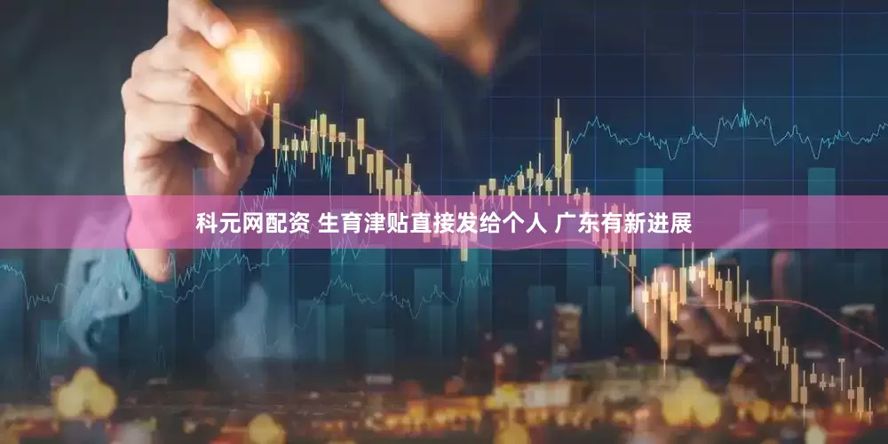 科元网配资 生育津贴直接发给个人 广东有新进展