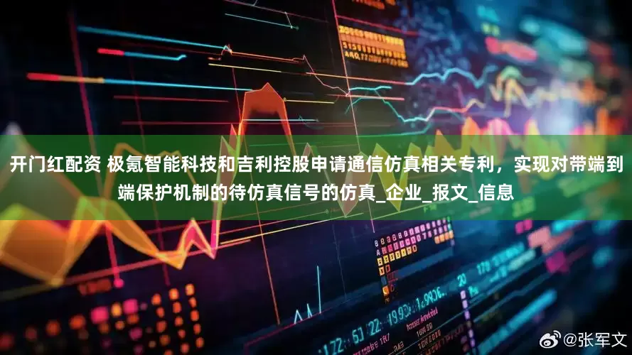 开门红配资 极氪智能科技和吉利控股申请通信仿真相关专利，实现对带端到端保护机制的待仿真信号的仿真_企业_报文_信息