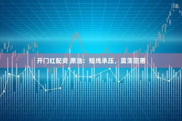 开门红配资 原油：短线承压，震荡回落
