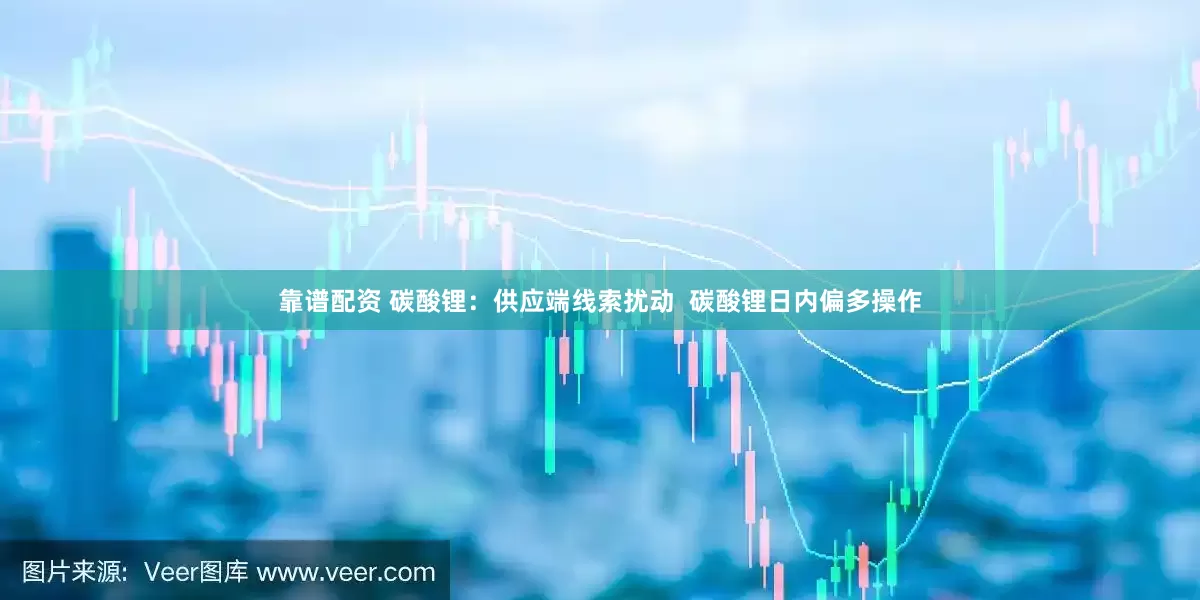 靠谱配资 碳酸锂：供应端线索扰动  碳酸锂日内偏多操作