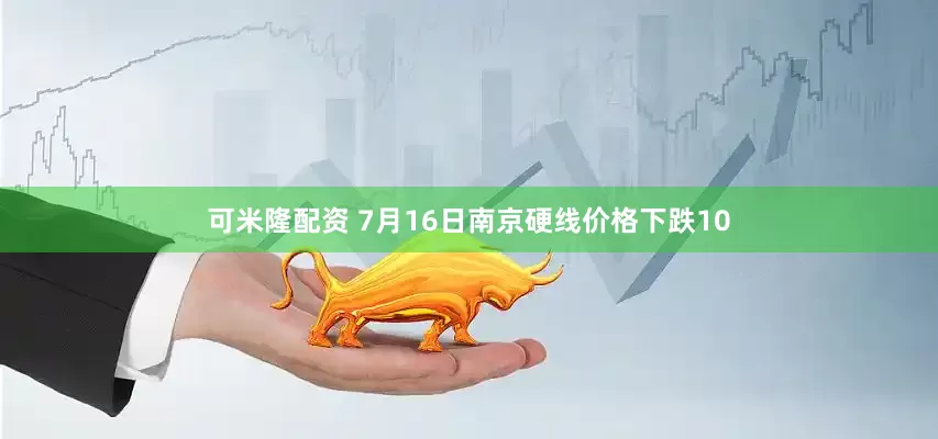 可米隆配资 7月16日南京硬线价格下跌10
