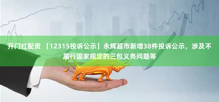 开门红配资 【12315投诉公示】永辉超市新增38件投诉公示，涉及不履行国家规定的三包义务问题等