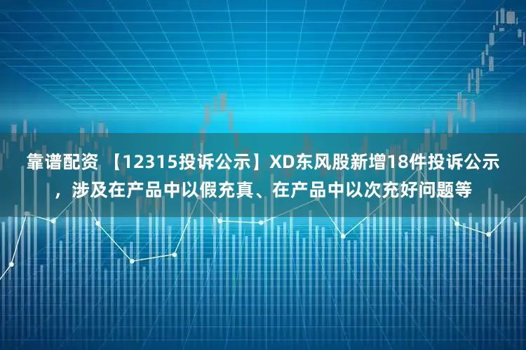 靠谱配资 【12315投诉公示】XD东风股新增18件投诉公示，涉及在产品中以假充真、在产品中以次充好问题等
