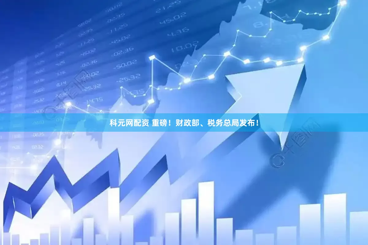 科元网配资 重磅！财政部、税务总局发布！