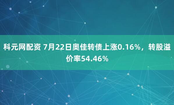 科元网配资 7月22日奥佳转债上涨0.16%，转股溢价率54.46%