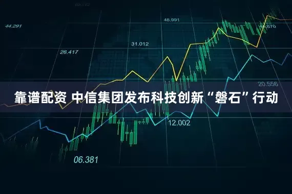 靠谱配资 中信集团发布科技创新“磐石”行动