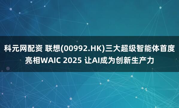 科元网配资 联想(00992.HK)三大超级智能体首度亮相WAIC 2025 让AI成为创新生产力