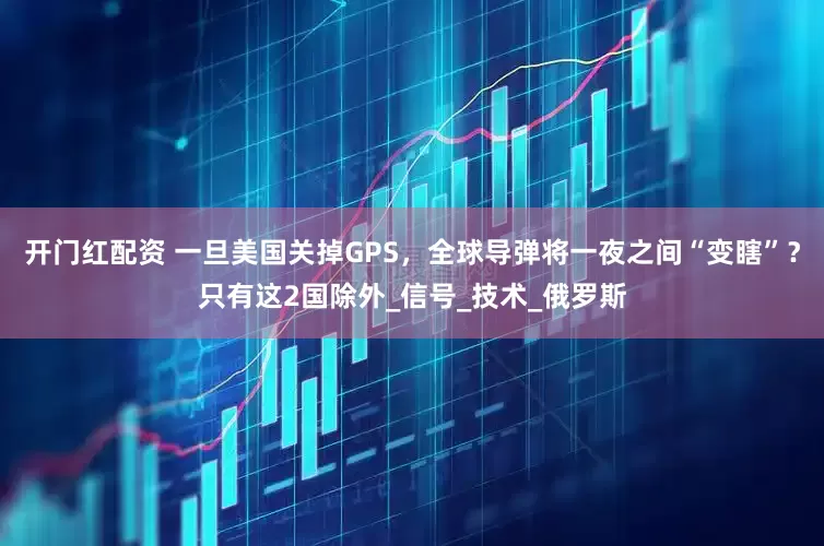 开门红配资 一旦美国关掉GPS，全球导弹将一夜之间“变瞎”？只有这2国除外_信号_技术_俄罗斯