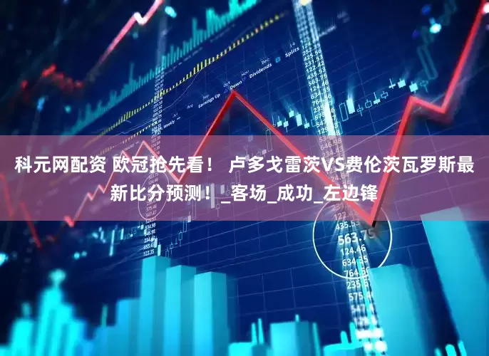 科元网配资 欧冠抢先看！ 卢多戈雷茨VS费伦茨瓦罗斯最新比分预测！_客场_成功_左边锋