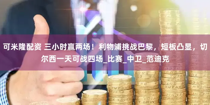 可米隆配资 三小时赢两场！利物浦挑战巴黎，短板凸显，切尔西一天可战四场_比赛_中卫_范迪克