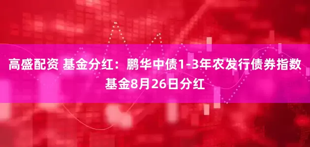 高盛配资 基金分红：鹏华中债1-3年农发行债券指数基金8月26日分红