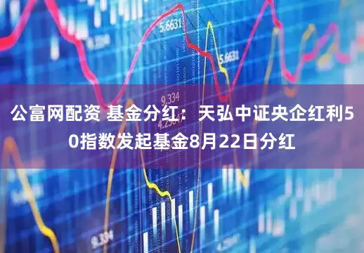 公富网配资 基金分红：天弘中证央企红利50指数发起基金8月22日分红