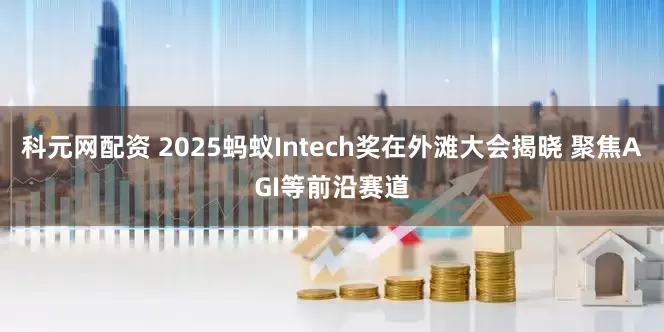 科元网配资 2025蚂蚁Intech奖在外滩大会揭晓 聚焦AGI等前沿赛道