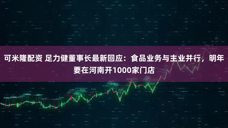 可米隆配资 足力健董事长最新回应：食品业务与主业并行，明年要在河南开1000家门店
