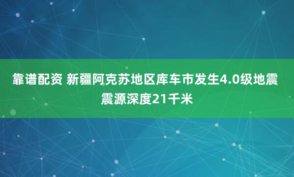 靠谱配资 新疆阿克苏地区库车市发生4.0级地震 震源深度21千米