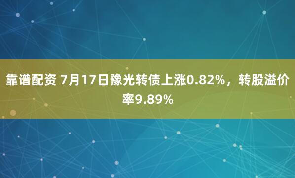 靠谱配资 7月17日豫光转债上涨0.82%，转股溢价率9.89%