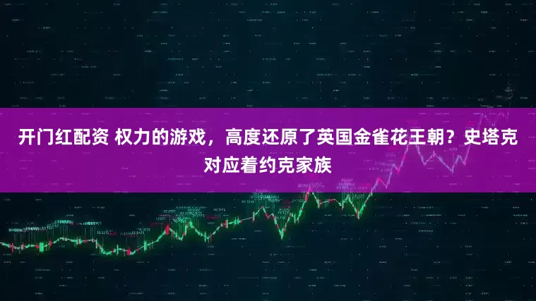 开门红配资 权力的游戏，高度还原了英国金雀花王朝？史塔克对应着约克家族