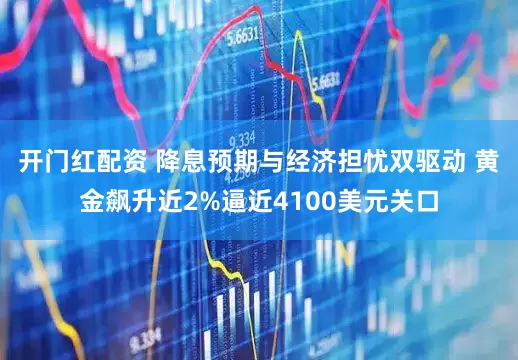 开门红配资 降息预期与经济担忧双驱动 黄金飙升近2%逼近4100美元关口