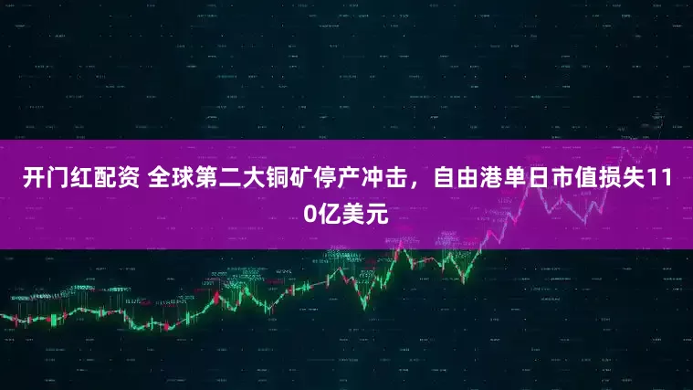 开门红配资 全球第二大铜矿停产冲击，自由港单日市值损失110亿美元