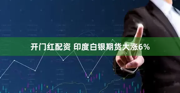 开门红配资 印度白银期货大涨6%