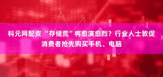 科元网配资 “存储荒”将愈演愈烈？行业人士敦促消费者抢先购买手机、电脑